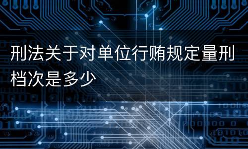 刑法关于对单位行贿规定量刑档次是多少