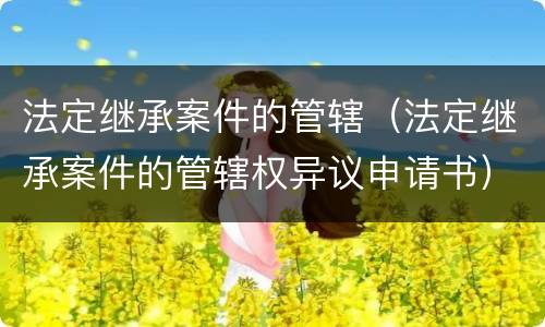法定继承案件的管辖（法定继承案件的管辖权异议申请书）