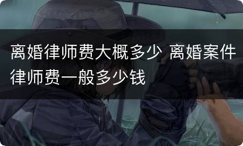 离婚律师费大概多少 离婚案件律师费一般多少钱