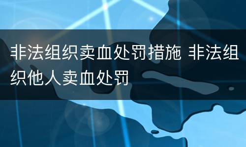 非法组织卖血处罚措施 非法组织他人卖血处罚