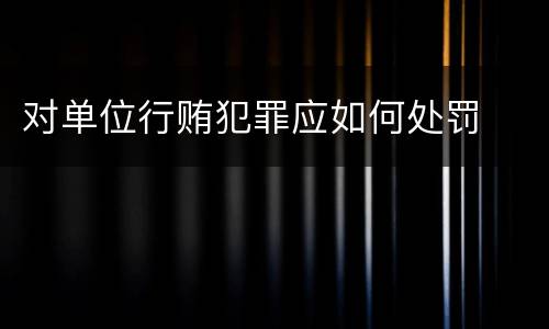 对单位行贿犯罪应如何处罚