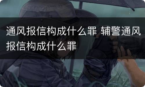 通风报信构成什么罪 辅警通风报信构成什么罪
