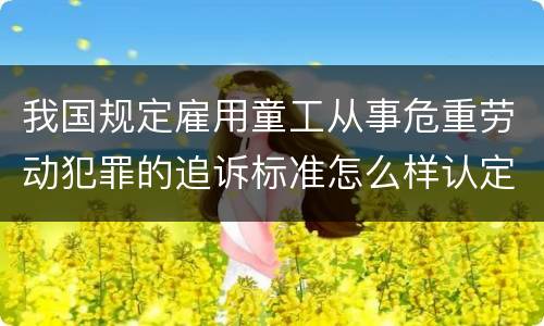 我国规定雇用童工从事危重劳动犯罪的追诉标准怎么样认定