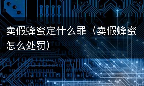 卖假蜂蜜定什么罪（卖假蜂蜜怎么处罚）