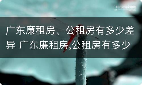 广东廉租房、公租房有多少差异 广东廉租房,公租房有多少差异呢