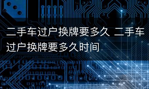 二手车过户换牌要多久 二手车过户换牌要多久时间
