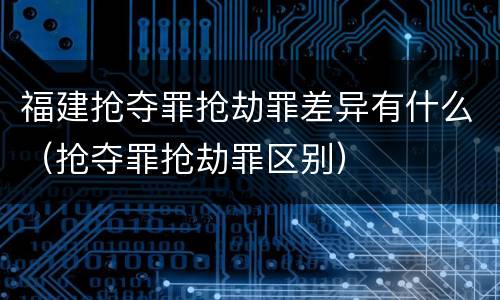 福建抢夺罪抢劫罪差异有什么（抢夺罪抢劫罪区别）