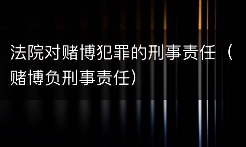 法院对赌博犯罪的刑事责任（赌博负刑事责任）