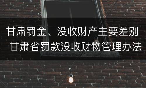 甘肃罚金、没收财产主要差别 甘肃省罚款没收财物管理办法