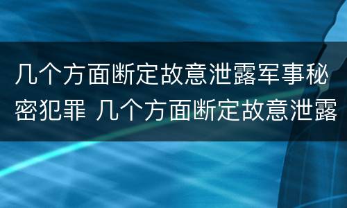 几个方面断定故意泄露军事秘密犯罪 几个方面断定故意泄露军事秘密犯罪行为