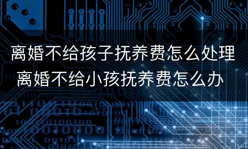 离婚不给孩子抚养费怎么处理 离婚不给小孩抚养费怎么办