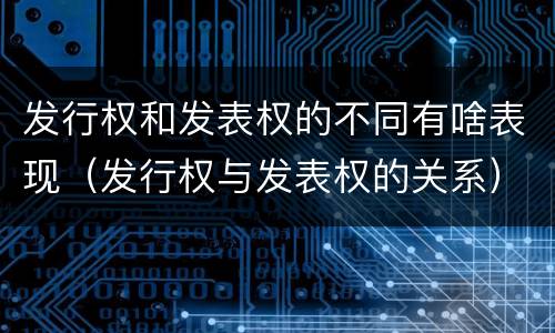 发行权和发表权的不同有啥表现（发行权与发表权的关系）