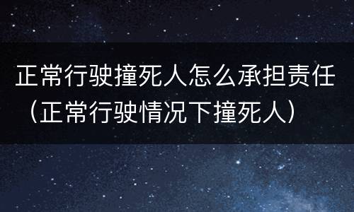 正常行驶撞死人怎么承担责任（正常行驶情况下撞死人）