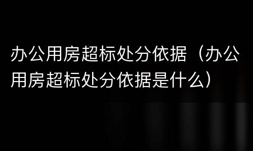 办公用房超标处分依据（办公用房超标处分依据是什么）