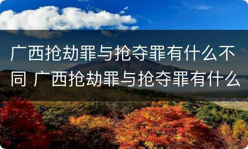 广西抢劫罪与抢夺罪有什么不同 广西抢劫罪与抢夺罪有什么不同吗