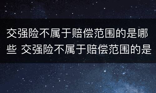 交强险不属于赔偿范围的是哪些 交强险不属于赔偿范围的是哪些内容