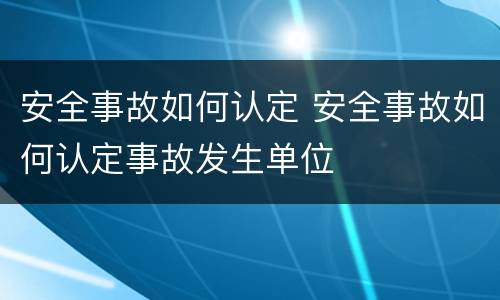 安全事故如何认定 安全事故如何认定事故发生单位