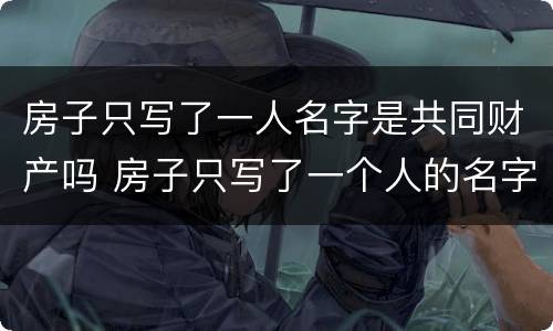 房子只写了一人名字是共同财产吗 房子只写了一个人的名字