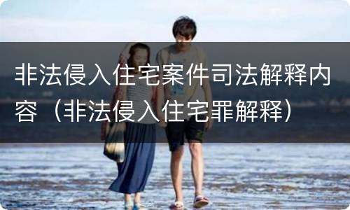 非法侵入住宅案件司法解释内容（非法侵入住宅罪解释）