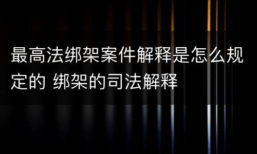 最高法绑架案件解释是怎么规定的 绑架的司法解释