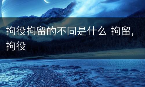 拘役拘留的不同是什么 拘留,拘役