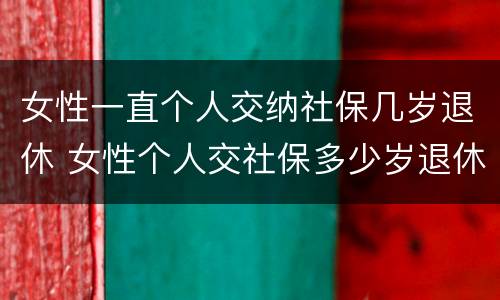 女性一直个人交纳社保几岁退休 女性个人交社保多少岁退休
