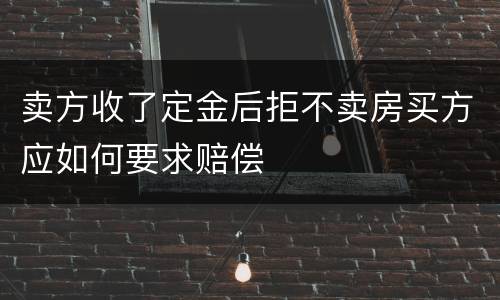 卖方收了定金后拒不卖房买方应如何要求赔偿
