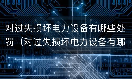 对过失损坏电力设备有哪些处罚（对过失损坏电力设备有哪些处罚标准）