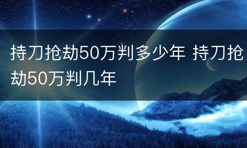 持刀抢劫50万判多少年 持刀抢劫50万判几年
