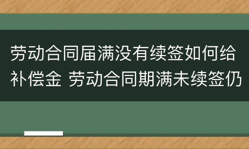劳动合同届满没有续签如何给补偿金 劳动合同期满未续签仍继续履行