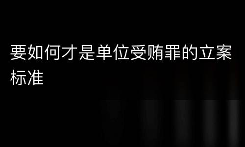 要如何才是单位受贿罪的立案标准