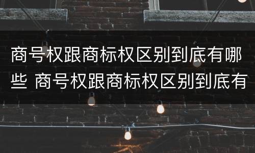 商号权跟商标权区别到底有哪些 商号权跟商标权区别到底有哪些