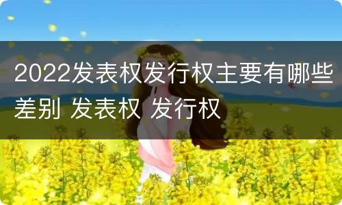 2022发表权发行权主要有哪些差别 发表权 发行权