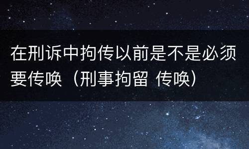 在刑诉中拘传以前是不是必须要传唤（刑事拘留 传唤）