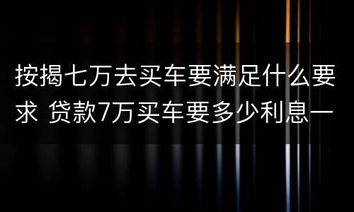 按揭七万去买车要满足什么要求 贷款7万买车要多少利息一年