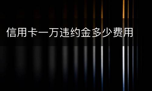 信用卡一万违约金多少费用
