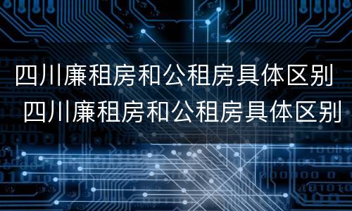 四川廉租房和公租房具体区别 四川廉租房和公租房具体区别是什么