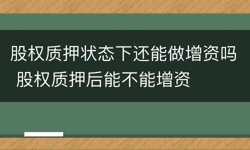 股权质押状态下还能做增资吗 股权质押后能不能增资