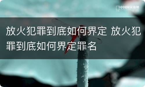 放火犯罪到底如何界定 放火犯罪到底如何界定罪名