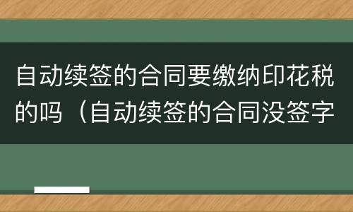 自动续签的合同要缴纳印花税的吗（自动续签的合同没签字有效吗??）