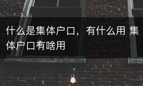 什么是集体户口，有什么用 集体户口有啥用