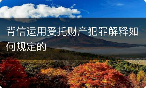 背信运用受托财产犯罪解释如何规定的