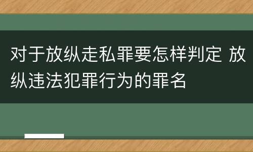 对于放纵走私罪要怎样判定 放纵违法犯罪行为的罪名
