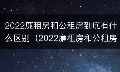 2022廉租房和公租房到底有什么区别（2022廉租房和公租房到底有什么区别呢）