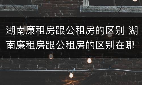 湖南廉租房跟公租房的区别 湖南廉租房跟公租房的区别在哪里