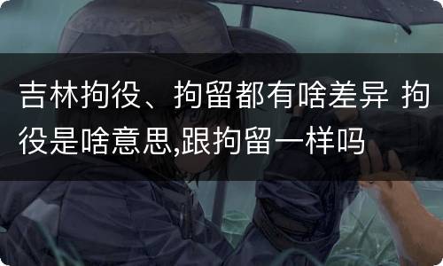 吉林拘役、拘留都有啥差异 拘役是啥意思,跟拘留一样吗