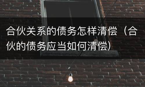 合伙关系的债务怎样清偿（合伙的债务应当如何清偿）
