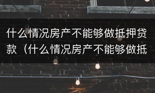 什么情况房产不能够做抵押贷款（什么情况房产不能够做抵押贷款呢）