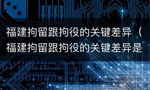 福建拘留跟拘役的关键差异（福建拘留跟拘役的关键差异是什么）