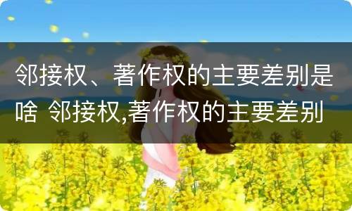 邻接权、著作权的主要差别是啥 邻接权,著作权的主要差别是啥